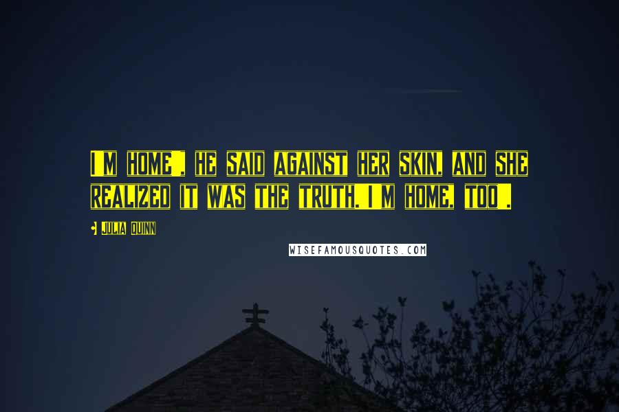 Julia Quinn Quotes: I'm home', he said against her skin, and she realized it was the truth.'I'm home, too'.