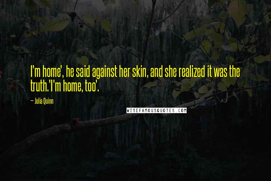Julia Quinn Quotes: I'm home', he said against her skin, and she realized it was the truth.'I'm home, too'.