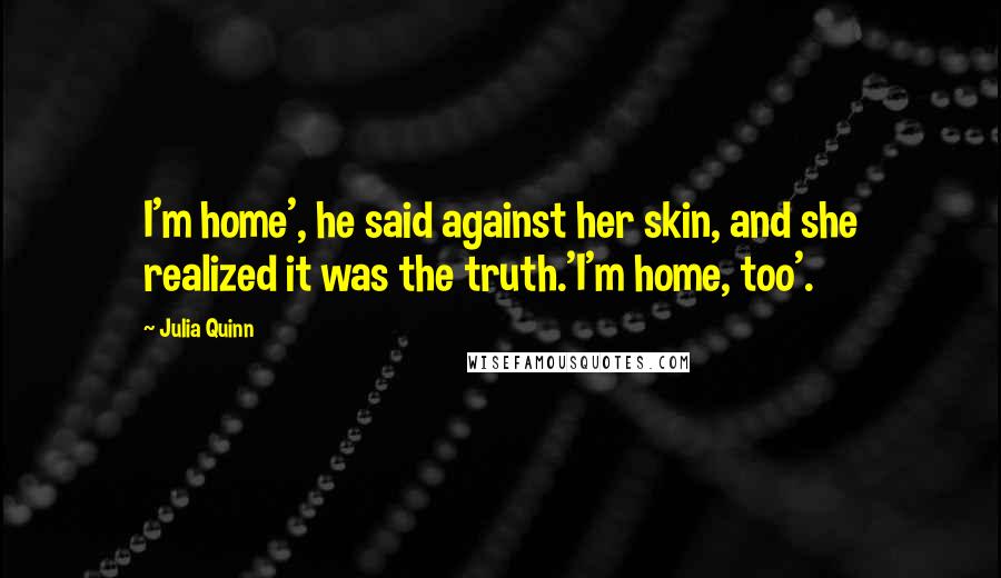 Julia Quinn Quotes: I'm home', he said against her skin, and she realized it was the truth.'I'm home, too'.