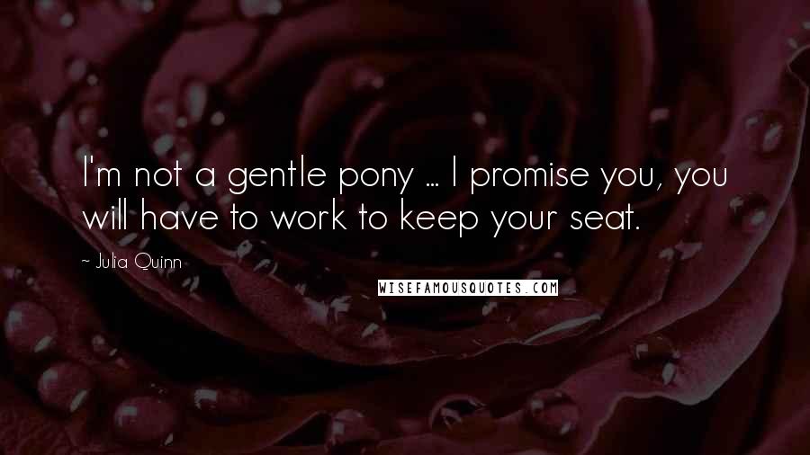 Julia Quinn Quotes: I'm not a gentle pony ... I promise you, you will have to work to keep your seat.