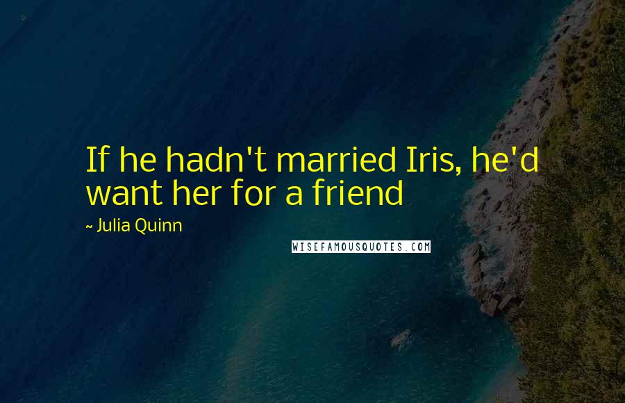 Julia Quinn Quotes: If he hadn't married Iris, he'd want her for a friend