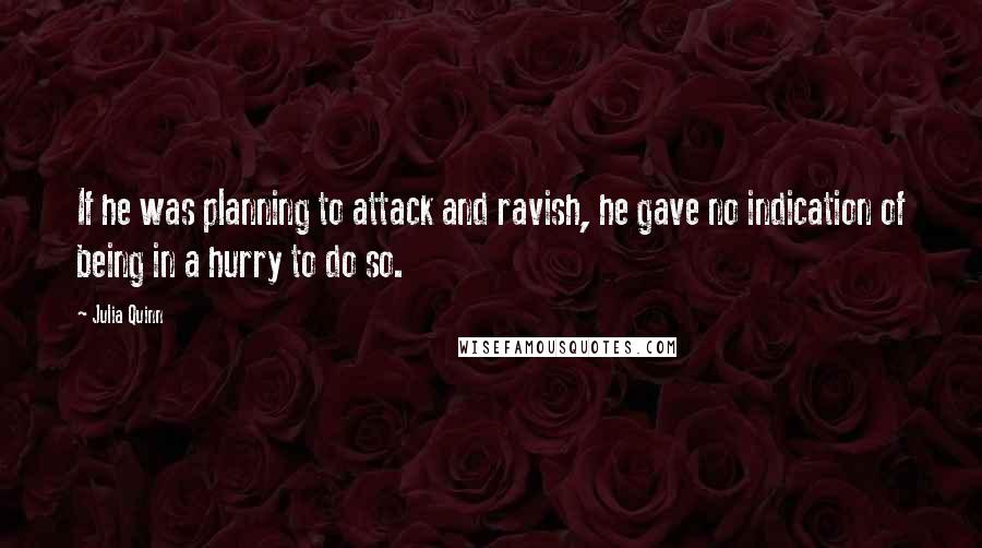 Julia Quinn Quotes: If he was planning to attack and ravish, he gave no indication of being in a hurry to do so.