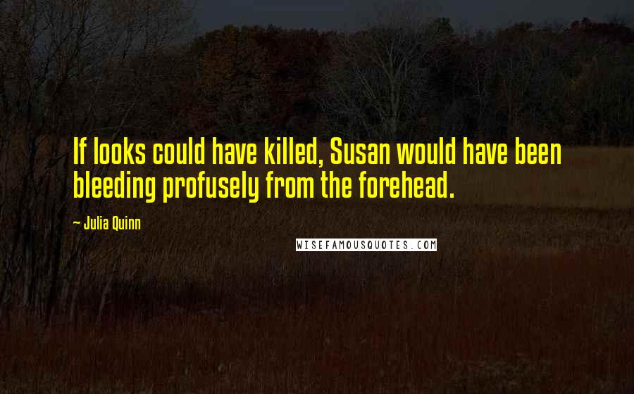 Julia Quinn Quotes: If looks could have killed, Susan would have been bleeding profusely from the forehead.