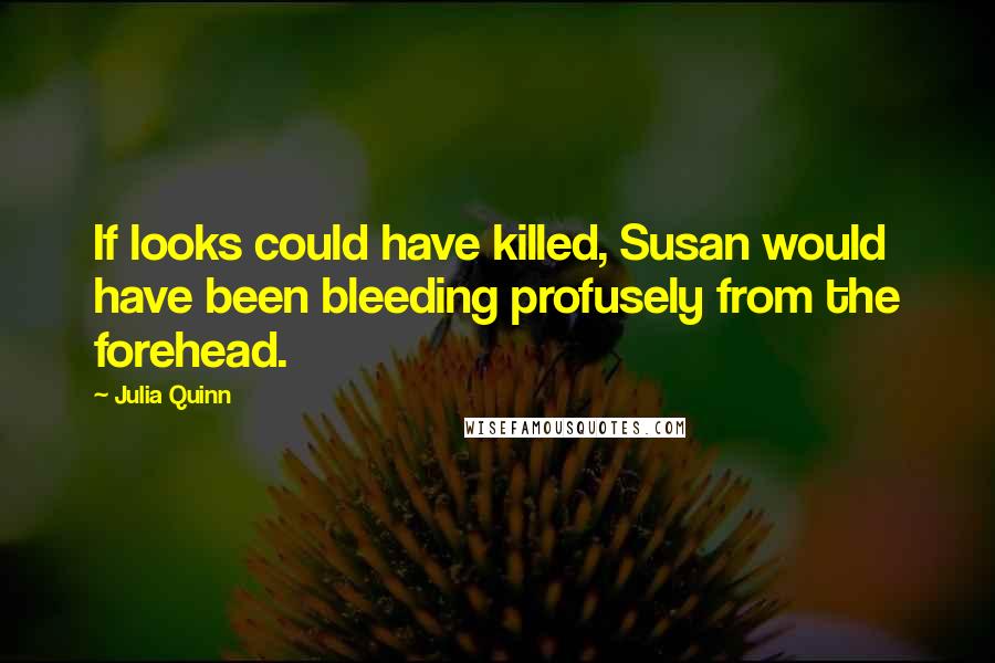 Julia Quinn Quotes: If looks could have killed, Susan would have been bleeding profusely from the forehead.