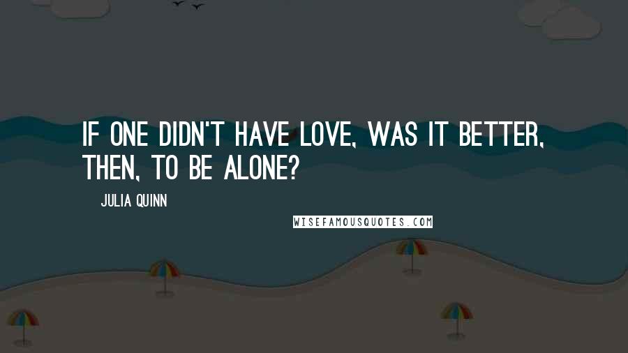 Julia Quinn Quotes: If one didn't have love, was it better, then, to be alone?