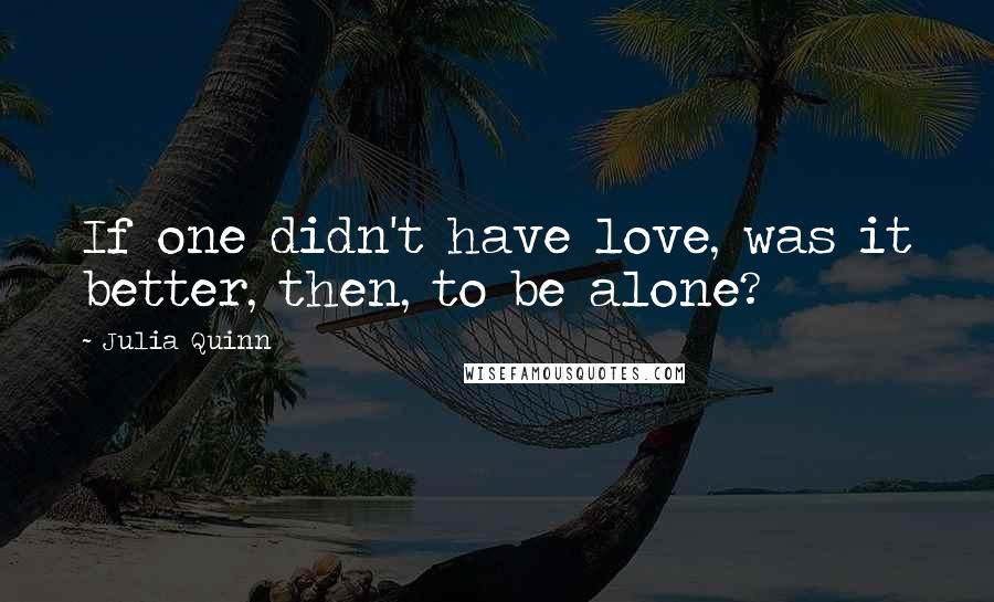 Julia Quinn Quotes: If one didn't have love, was it better, then, to be alone?