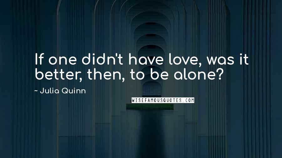 Julia Quinn Quotes: If one didn't have love, was it better, then, to be alone?