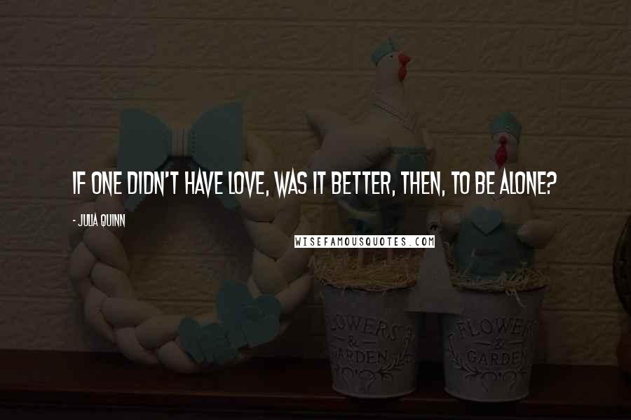 Julia Quinn Quotes: If one didn't have love, was it better, then, to be alone?