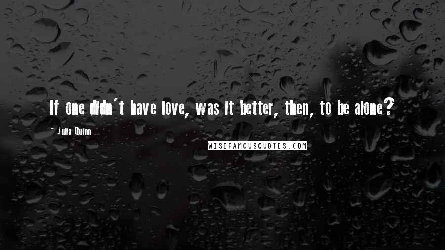 Julia Quinn Quotes: If one didn't have love, was it better, then, to be alone?