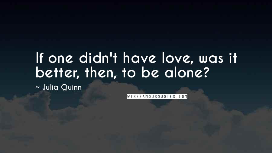 Julia Quinn Quotes: If one didn't have love, was it better, then, to be alone?