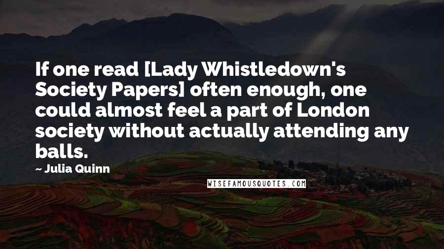 Julia Quinn Quotes: If one read [Lady Whistledown's Society Papers] often enough, one could almost feel a part of London society without actually attending any balls.