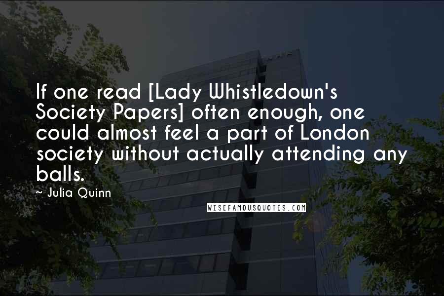 Julia Quinn Quotes: If one read [Lady Whistledown's Society Papers] often enough, one could almost feel a part of London society without actually attending any balls.
