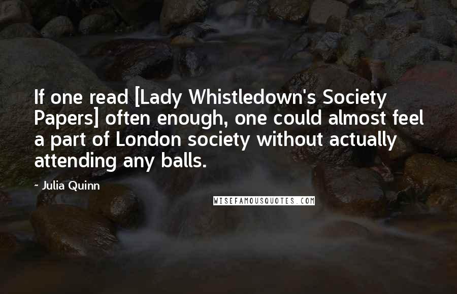 Julia Quinn Quotes: If one read [Lady Whistledown's Society Papers] often enough, one could almost feel a part of London society without actually attending any balls.