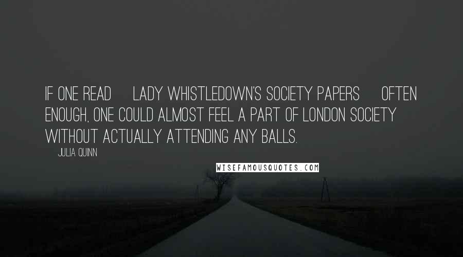 Julia Quinn Quotes: If one read [Lady Whistledown's Society Papers] often enough, one could almost feel a part of London society without actually attending any balls.