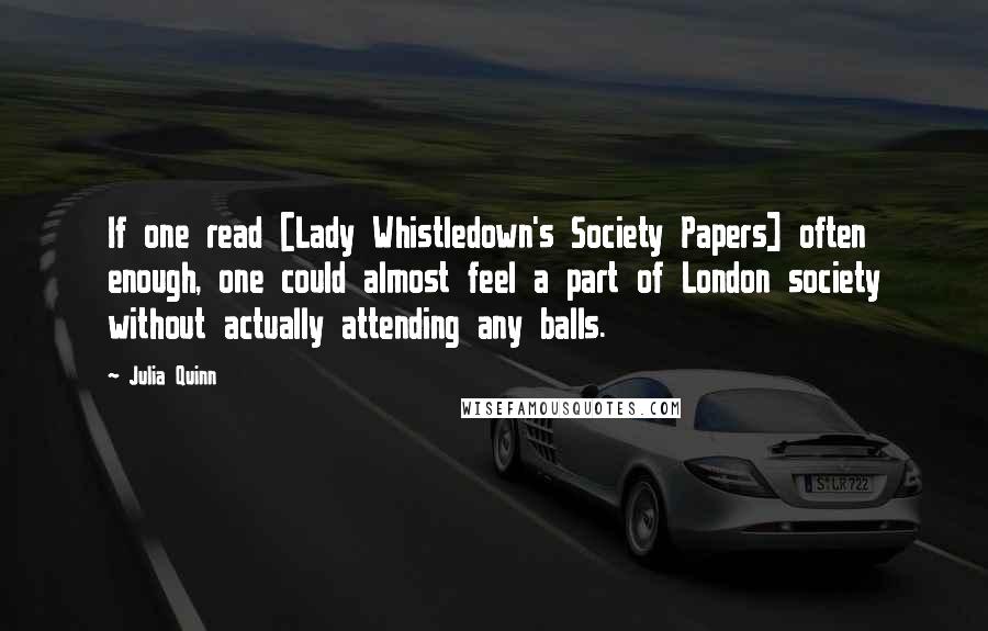 Julia Quinn Quotes: If one read [Lady Whistledown's Society Papers] often enough, one could almost feel a part of London society without actually attending any balls.