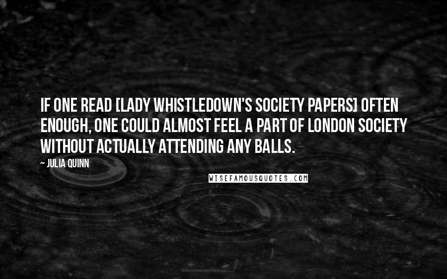 Julia Quinn Quotes: If one read [Lady Whistledown's Society Papers] often enough, one could almost feel a part of London society without actually attending any balls.