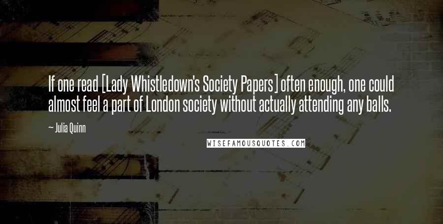 Julia Quinn Quotes: If one read [Lady Whistledown's Society Papers] often enough, one could almost feel a part of London society without actually attending any balls.