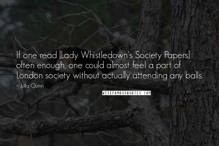 Julia Quinn Quotes: If one read [Lady Whistledown's Society Papers] often enough, one could almost feel a part of London society without actually attending any balls.