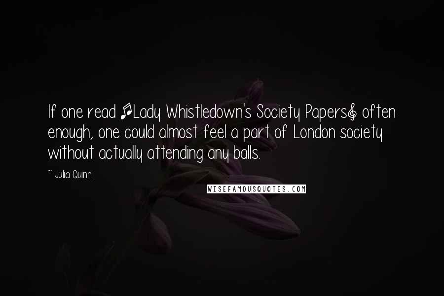 Julia Quinn Quotes: If one read [Lady Whistledown's Society Papers] often enough, one could almost feel a part of London society without actually attending any balls.