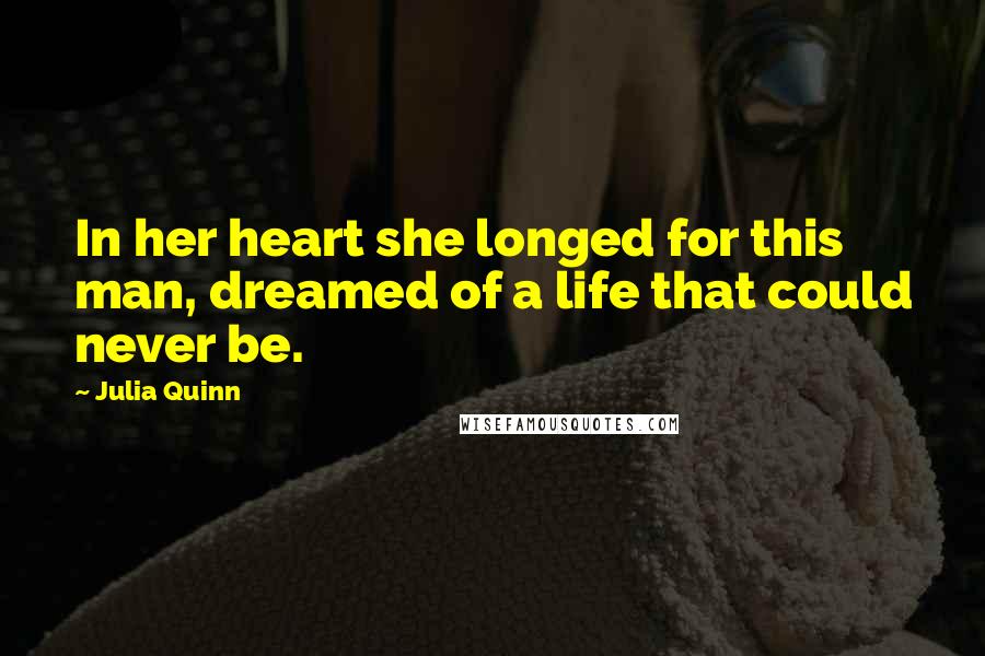Julia Quinn Quotes: In her heart she longed for this man, dreamed of a life that could never be.