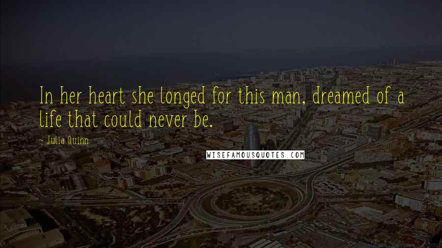 Julia Quinn Quotes: In her heart she longed for this man, dreamed of a life that could never be.
