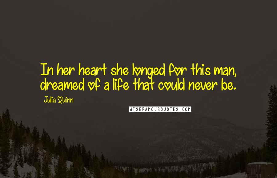 Julia Quinn Quotes: In her heart she longed for this man, dreamed of a life that could never be.