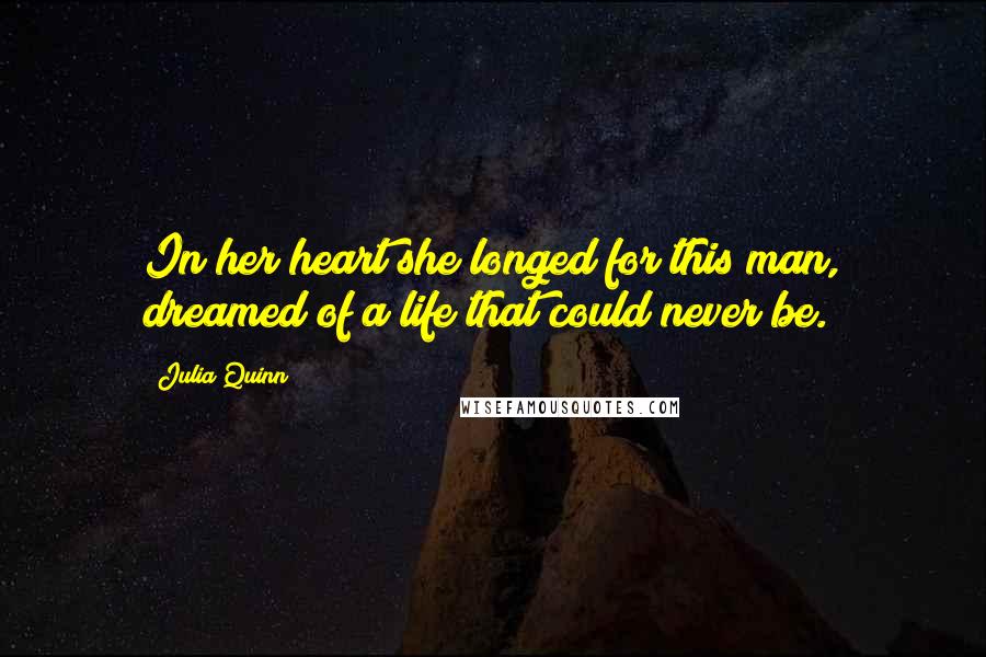 Julia Quinn Quotes: In her heart she longed for this man, dreamed of a life that could never be.