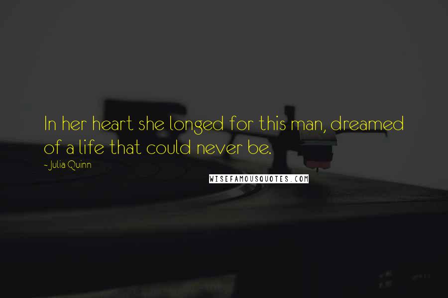 Julia Quinn Quotes: In her heart she longed for this man, dreamed of a life that could never be.