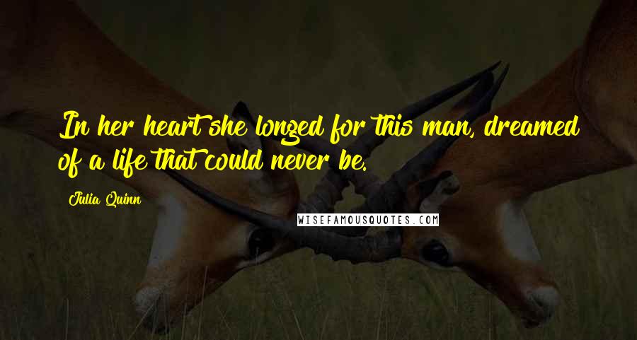 Julia Quinn Quotes: In her heart she longed for this man, dreamed of a life that could never be.