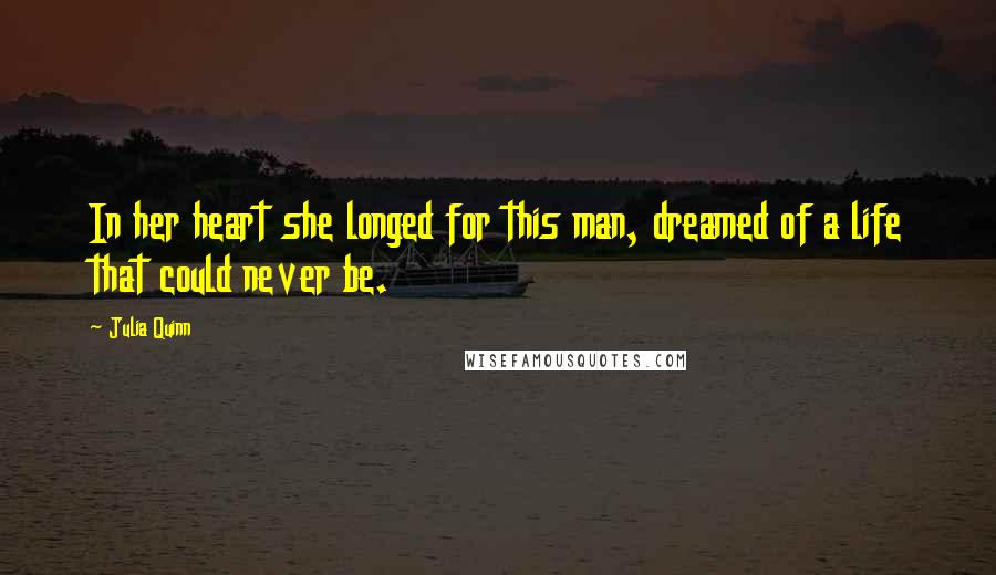 Julia Quinn Quotes: In her heart she longed for this man, dreamed of a life that could never be.