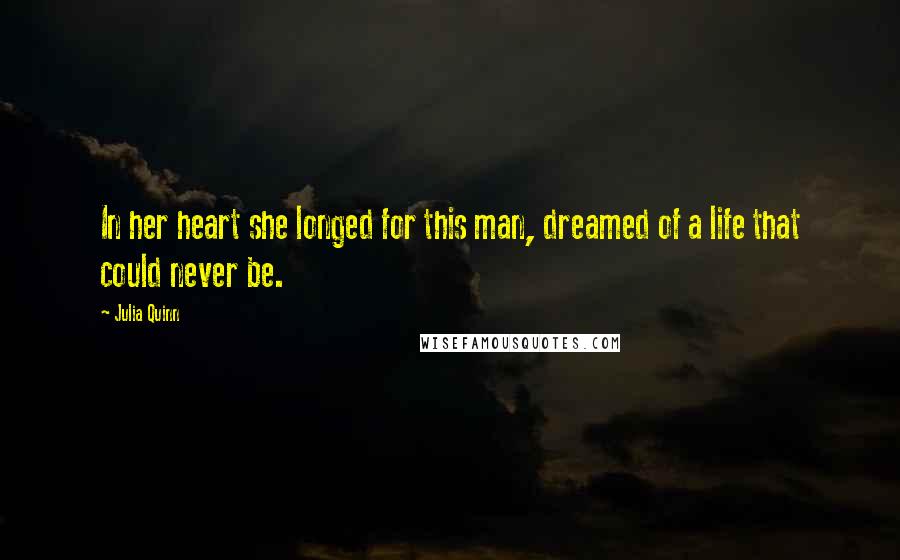 Julia Quinn Quotes: In her heart she longed for this man, dreamed of a life that could never be.
