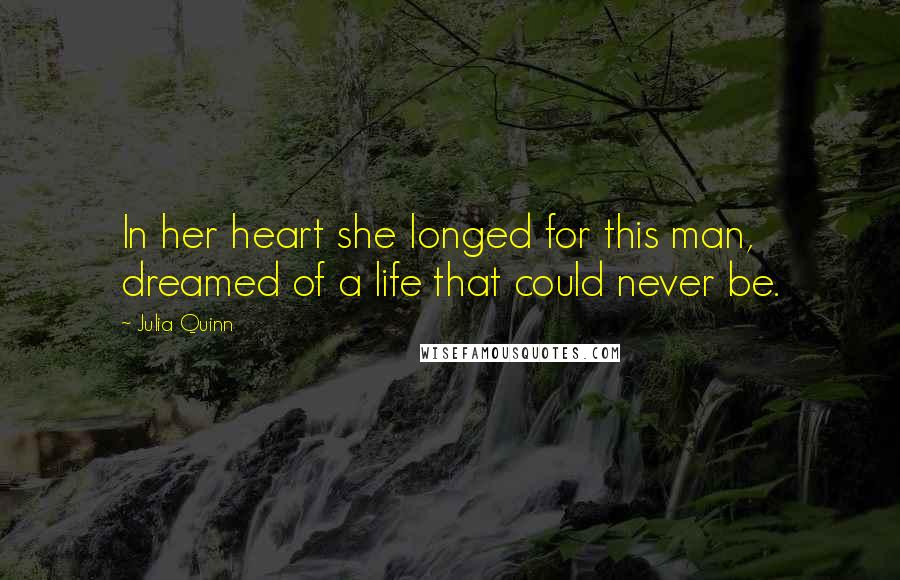 Julia Quinn Quotes: In her heart she longed for this man, dreamed of a life that could never be.