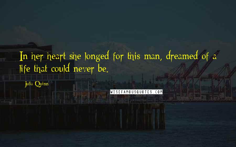 Julia Quinn Quotes: In her heart she longed for this man, dreamed of a life that could never be.