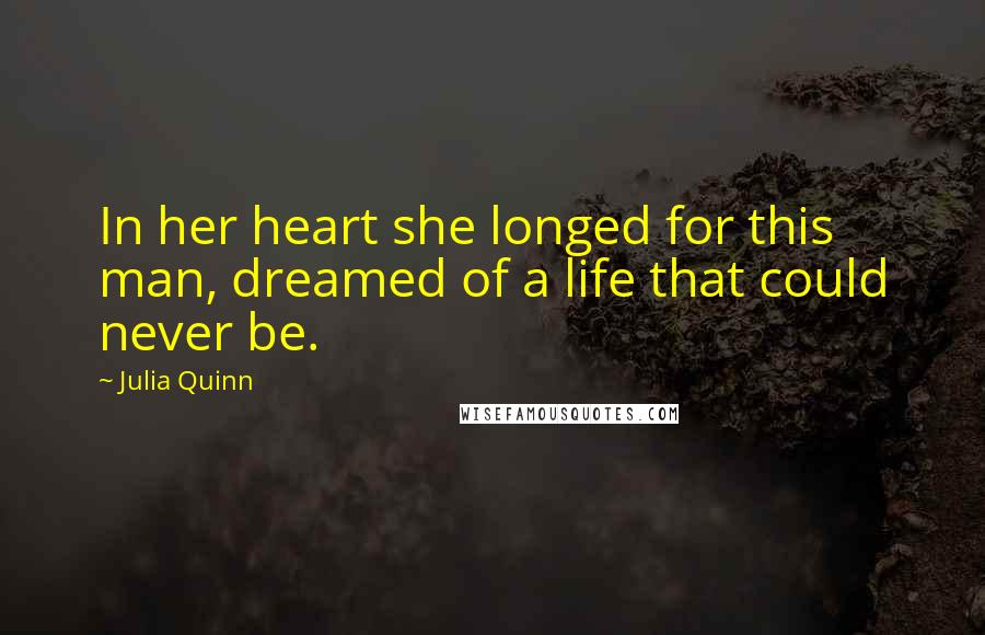 Julia Quinn Quotes: In her heart she longed for this man, dreamed of a life that could never be.