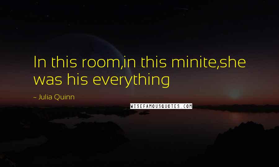 Julia Quinn Quotes: In this room,in this minite,she was his everything