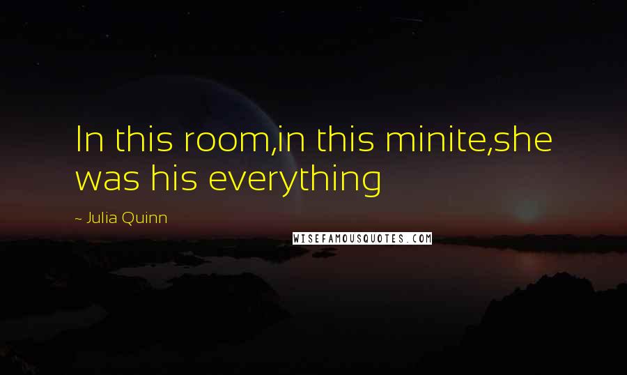 Julia Quinn Quotes: In this room,in this minite,she was his everything