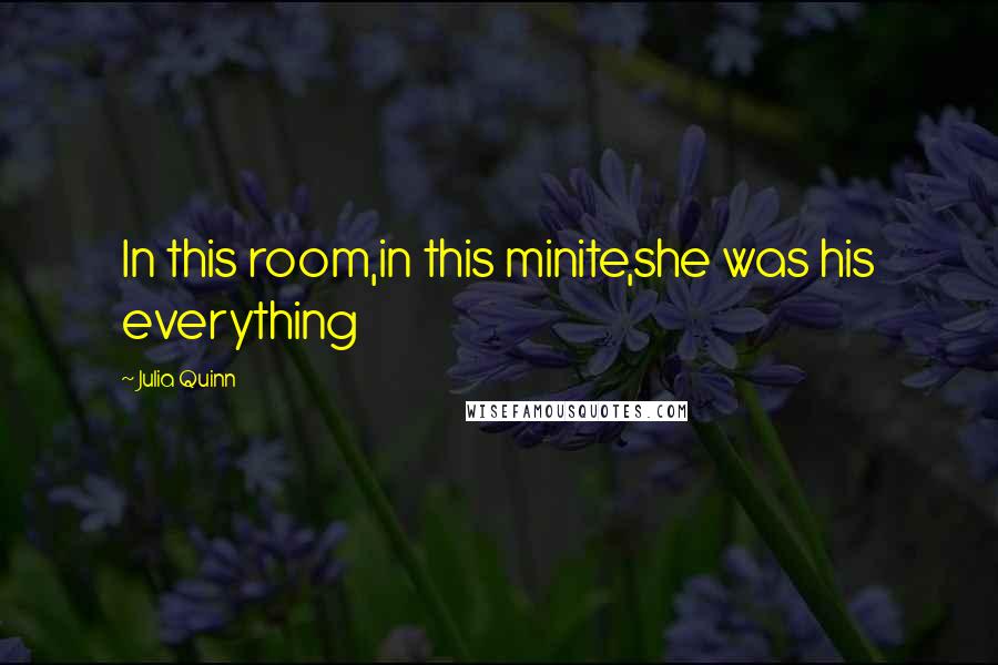 Julia Quinn Quotes: In this room,in this minite,she was his everything