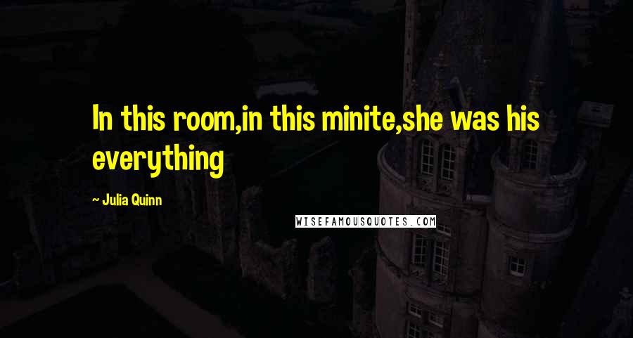 Julia Quinn Quotes: In this room,in this minite,she was his everything
