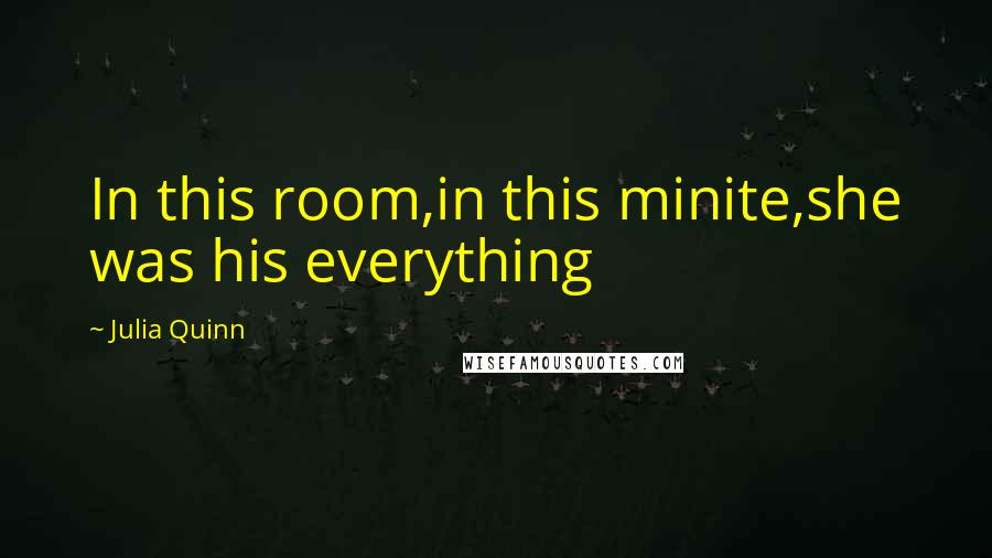 Julia Quinn Quotes: In this room,in this minite,she was his everything