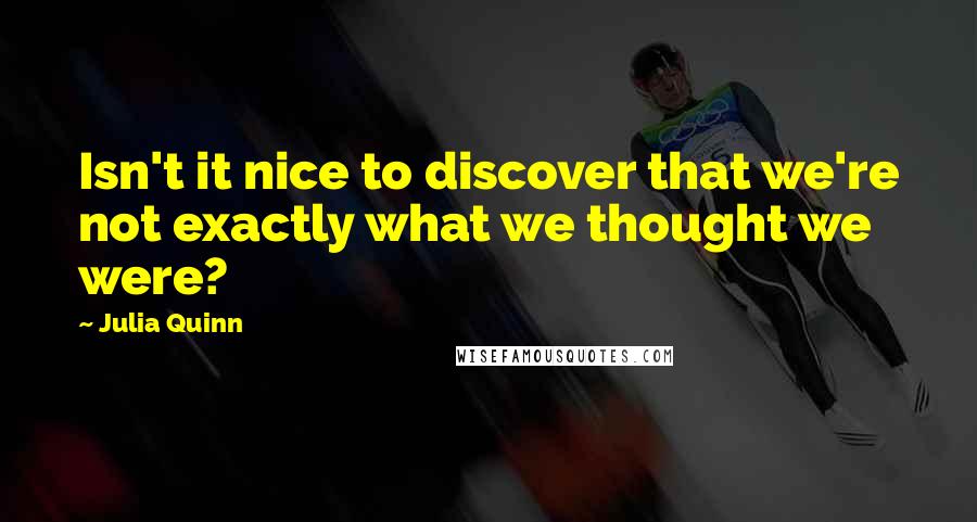 Julia Quinn Quotes: Isn't it nice to discover that we're not exactly what we thought we were?