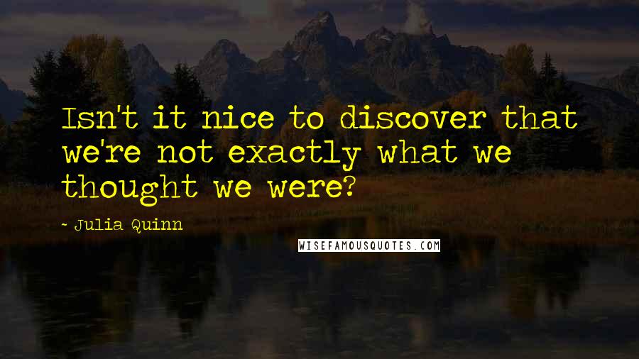 Julia Quinn Quotes: Isn't it nice to discover that we're not exactly what we thought we were?