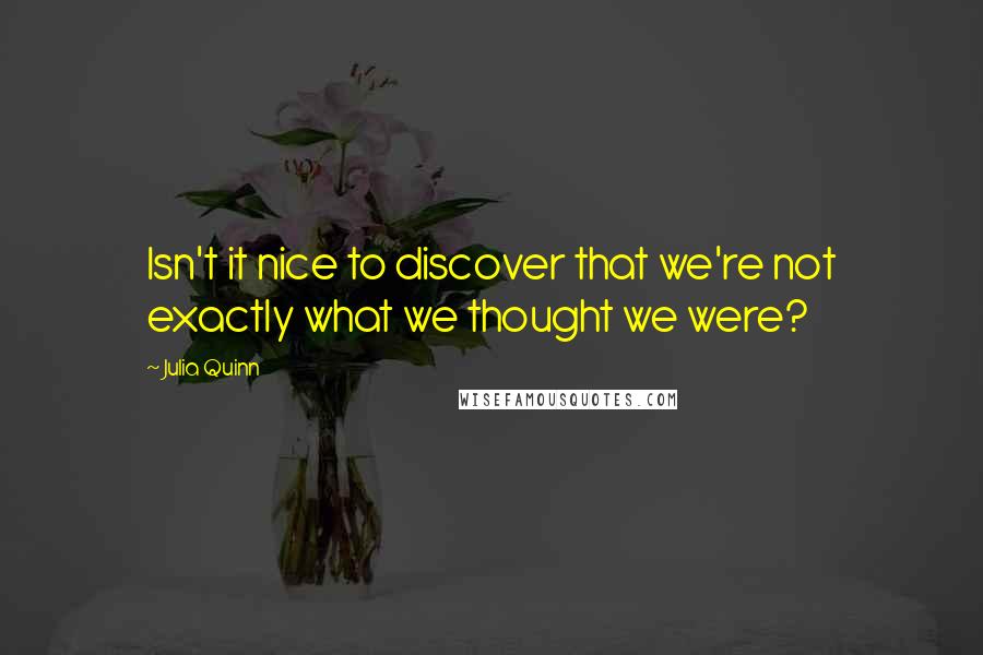 Julia Quinn Quotes: Isn't it nice to discover that we're not exactly what we thought we were?