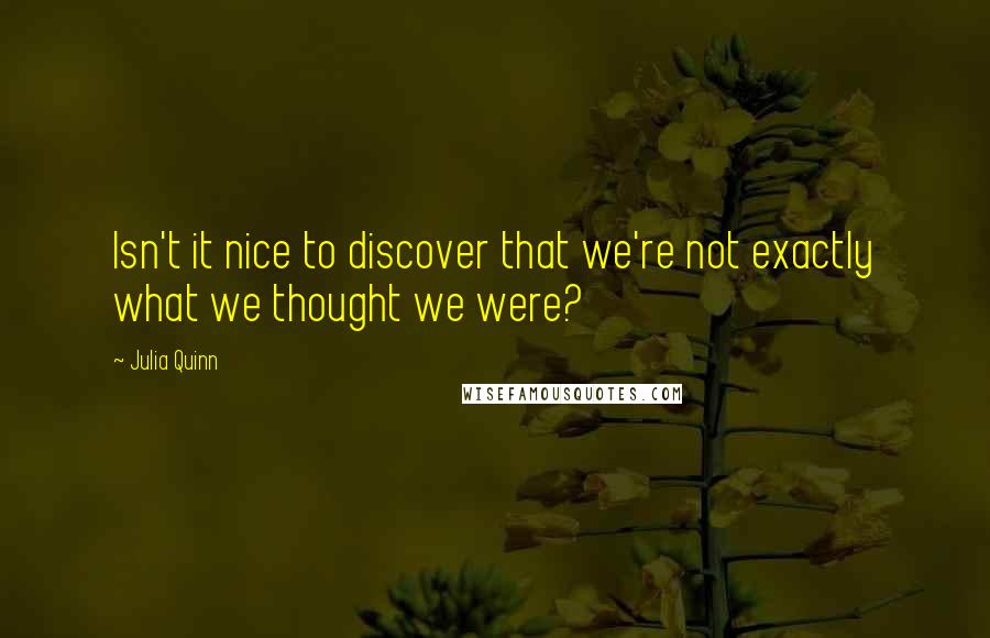 Julia Quinn Quotes: Isn't it nice to discover that we're not exactly what we thought we were?