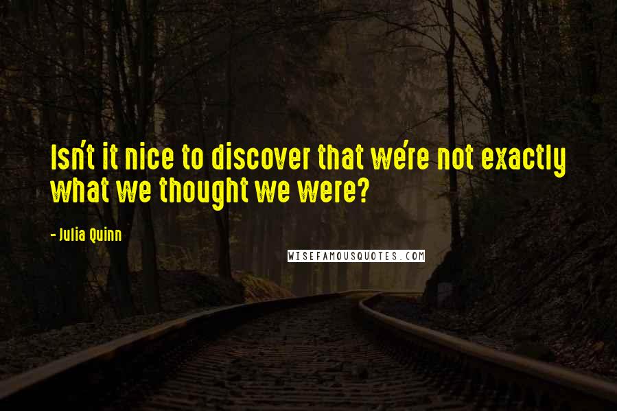 Julia Quinn Quotes: Isn't it nice to discover that we're not exactly what we thought we were?