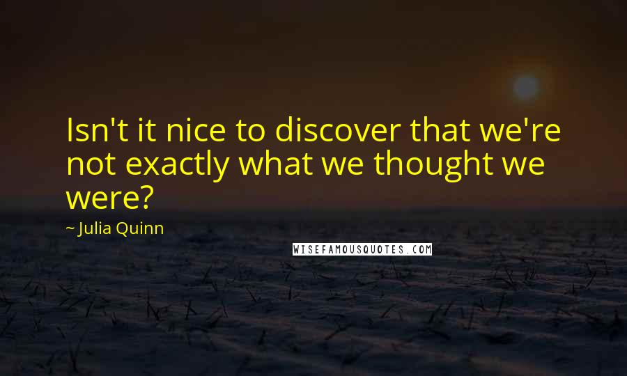 Julia Quinn Quotes: Isn't it nice to discover that we're not exactly what we thought we were?