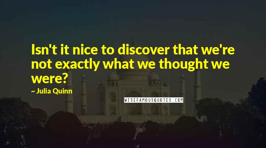 Julia Quinn Quotes: Isn't it nice to discover that we're not exactly what we thought we were?