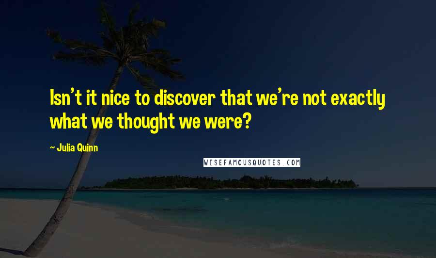 Julia Quinn Quotes: Isn't it nice to discover that we're not exactly what we thought we were?