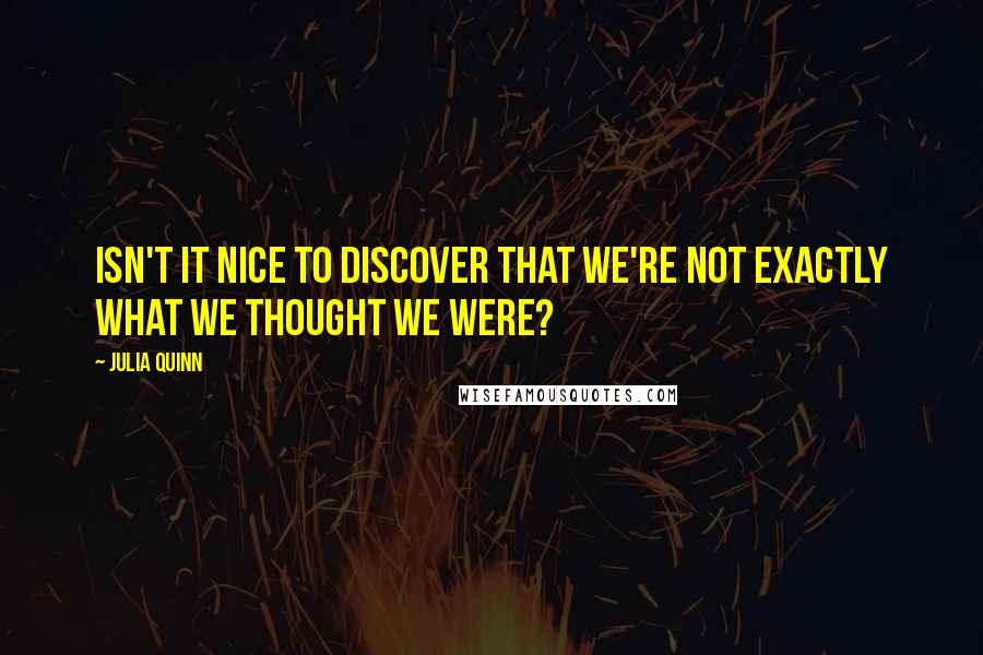 Julia Quinn Quotes: Isn't it nice to discover that we're not exactly what we thought we were?