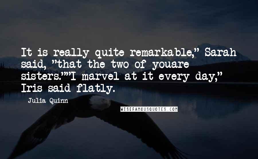Julia Quinn Quotes: It is really quite remarkable," Sarah said, "that the two of youare sisters.""I marvel at it every day," Iris said flatly.