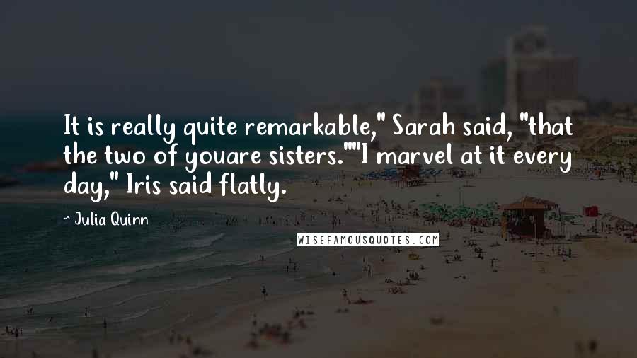 Julia Quinn Quotes: It is really quite remarkable," Sarah said, "that the two of youare sisters.""I marvel at it every day," Iris said flatly.